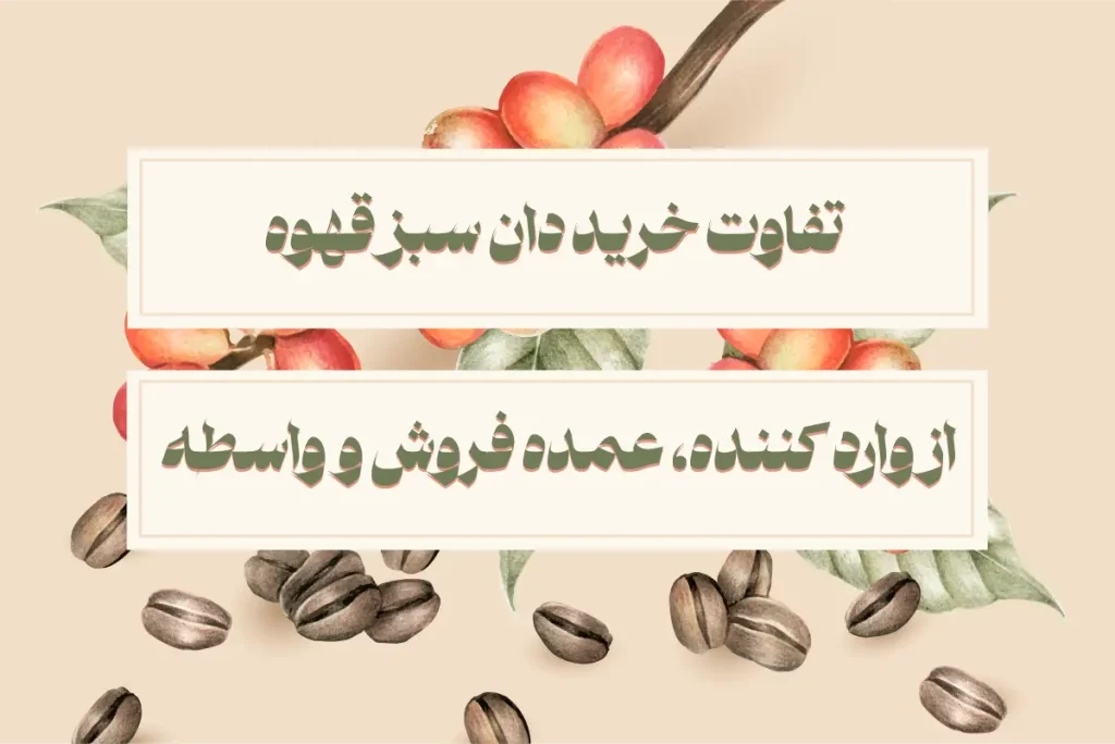 تفاوت خرید دان سبز قهوه از وارد کننده، عمده فروش و واسطه